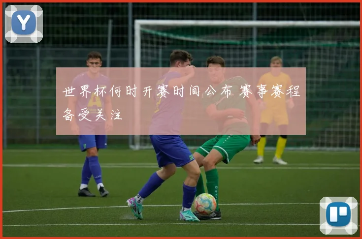 世界杯何时开赛时间公布 赛事赛程备受关注