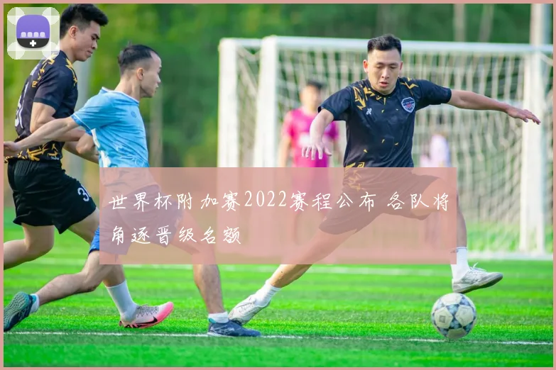 世界杯附加赛2022赛程公布 各队将角逐晋级名额