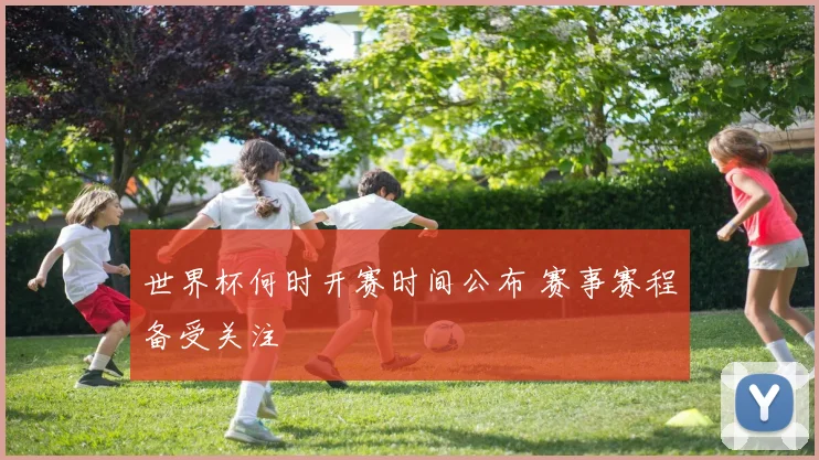 世界杯何时开赛时间公布 赛事赛程备受关注