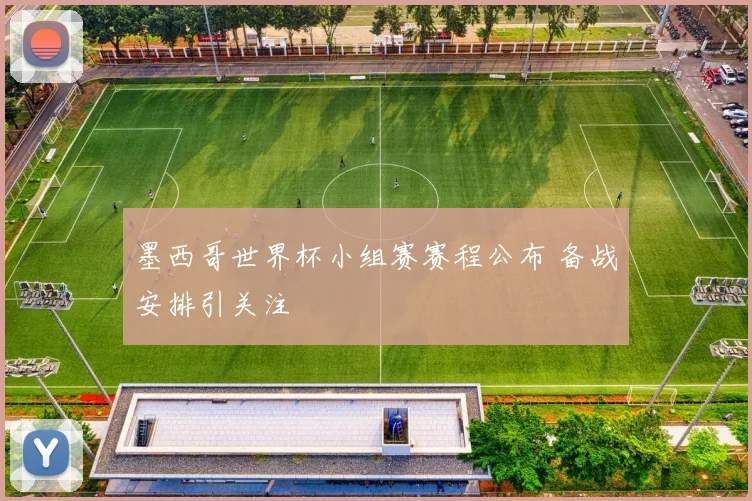 墨西哥世界杯小组赛赛程公布 备战安排引关注