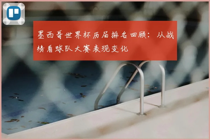 墨西哥世界杯历届排名回顾：从战绩看球队大赛表现变化