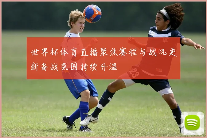 世界杯体育直播聚焦赛程与战况更新备战氛围持续升温